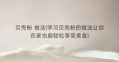 贝壳粉 做法(学习贝壳粉的做法让你在家也能轻松享受美食)